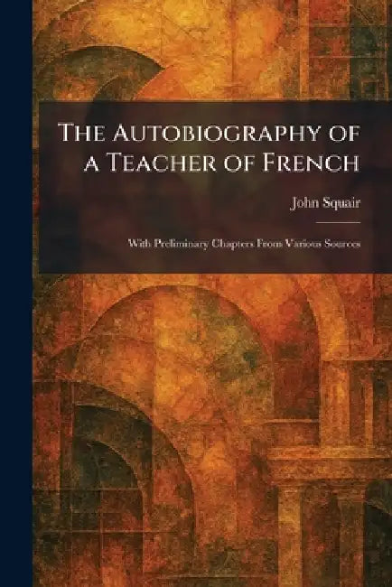 The Autobiography of a Teacher of French: With Preliminary Chapters From Various Sources by John Squair