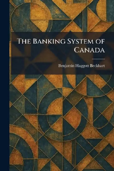 The Banking System of Canada by Benjamin Haggott Beckhart