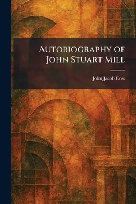 Autobiography of John Stuart Mill by John Jacob Coss