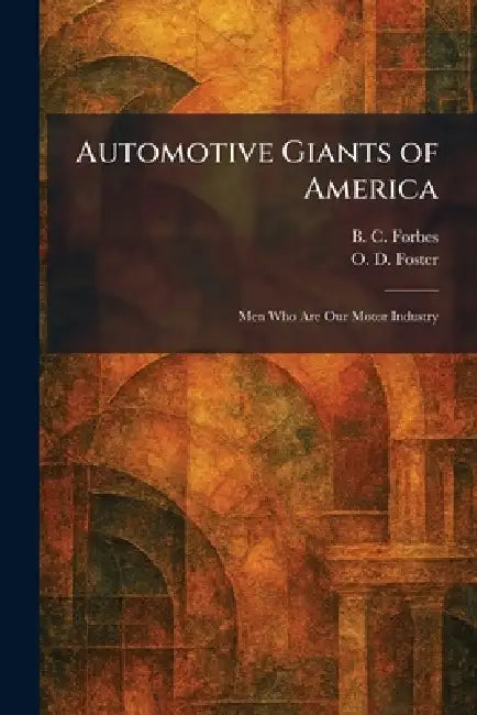 Automotive Giants of America: Men Who Are Our Motor Industry by B. C. Forbes, O. D. Foster