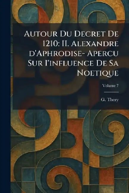 Autour Du Decret De 1210: II. Alexandre d'Aphrodise- Apercu Sur I'influence De Sa Noetique by G. Thery