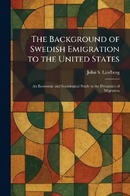 The Background of Swedish Emigration to the United States: An Economic and Sociological Study in the Dynamics of Migration by John S. Lindberg