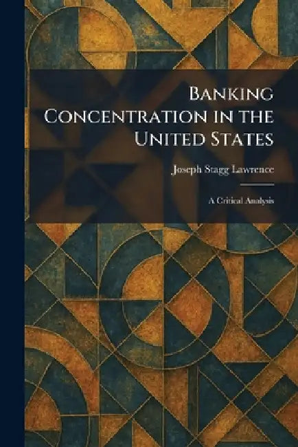 Banking Concentration in the United States: A Critical Analysis by Joseph Stagg Lawrence