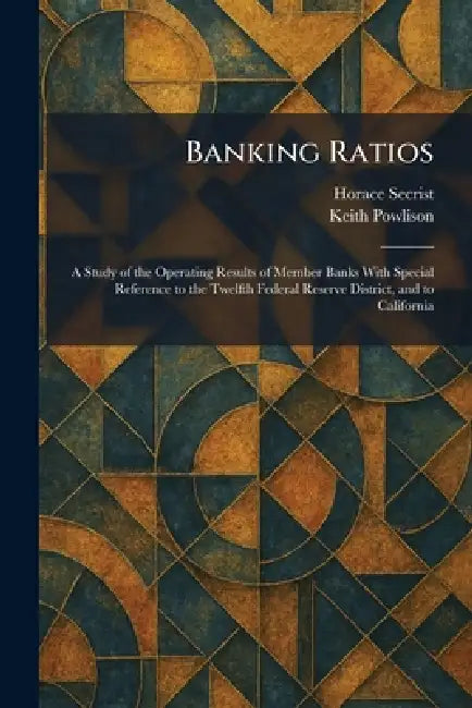 Banking Ratios: A Study of the Operating Results of Member Banks With Special Reference to the Twelfth Federal Reserve District, and to California by Horace Secrist, Keith Powlison