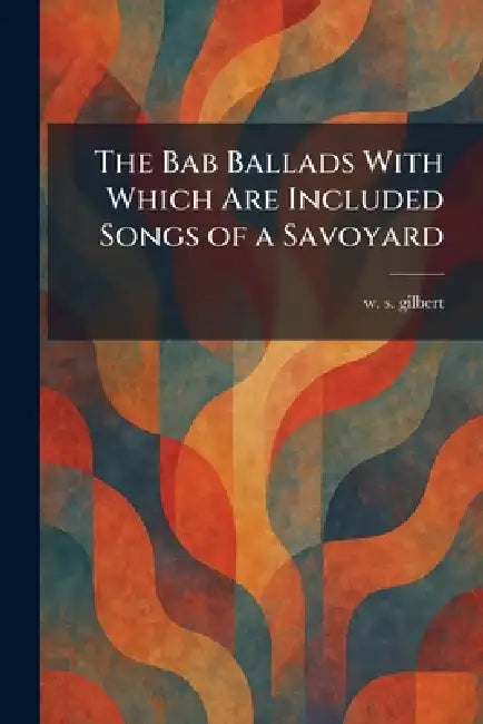 The Bab Ballads With Which Are Included Songs of a Savoyard by William Schwenk Gilbert