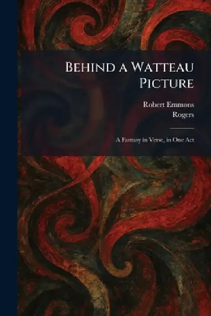 Behind a Watteau Picture: A Fantasy in Verse, in One Act by Robert Emmons, Rogers