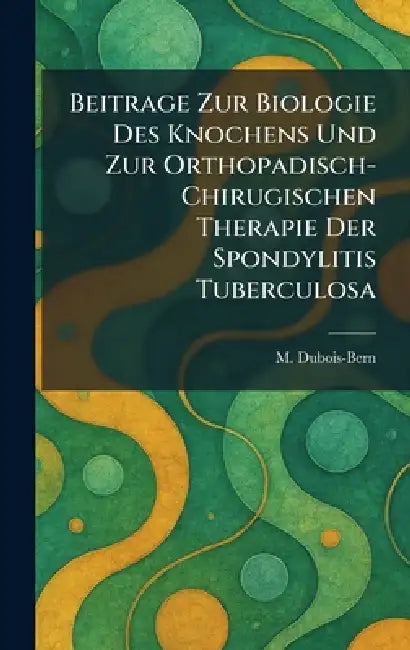Beitrage Zur Biologie Des Knochens Und Zur Orthopadisch-Chirugischen Therapie Der Spondylitis Tuberculosa by M. Dubois-Bern