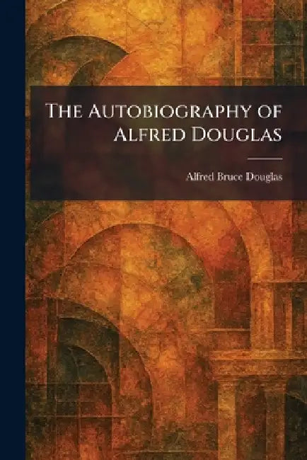 The Autobiography of Alfred Douglas by Alfred Bruce Douglas