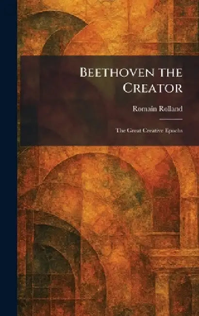 Beethoven the Creator: The Great Creative Epochs by Romain Rolland