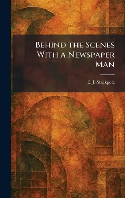 Behind the Scenes With a Newspaper Man by E. J. Stackpole
