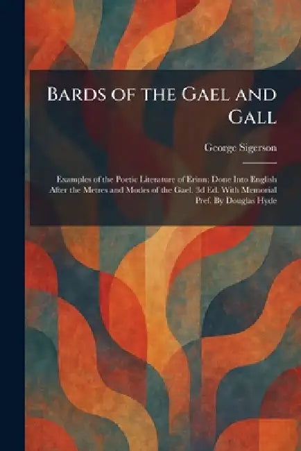 Bards of the Gael and Gall: Examples of the Poetic Literature of Erinn; Done Into English After the Metres and Modes of the Gael. 3d Ed. With Memorial by George Sigerson