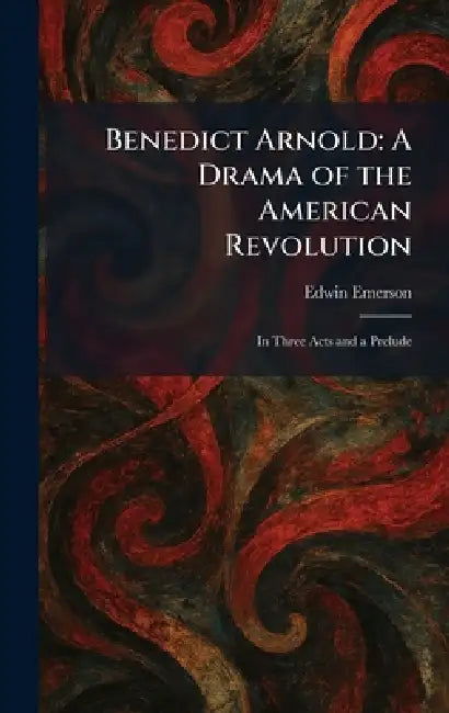Benedict Arnold: A Drama of the American Revolution: In Three Acts and a Prelude by Edwin Emerson