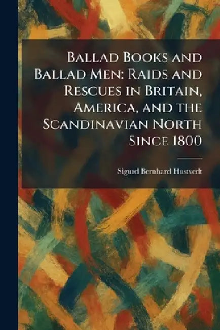 Ballad Books and Ballad Men: Raids and Rescues in Britain, America, and the Scandinavian North Since 1800 by Sigurd Bernhard Hustvedt