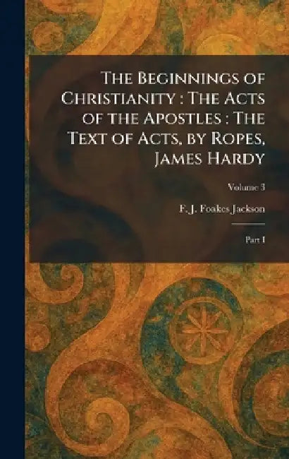 The Beginnings of Christianity: The Acts of the Apostles: The Text of Acts, by Ropes, James Hardy: Part I by F. J. Foakes Jackson