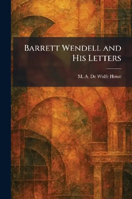 Barrett Wendell and His Letters by M. a. De Wolfe Howe