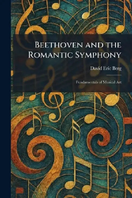 Beethoven and the Romantic Symphony: Fundamentals of Musical Art by David Eric Berg