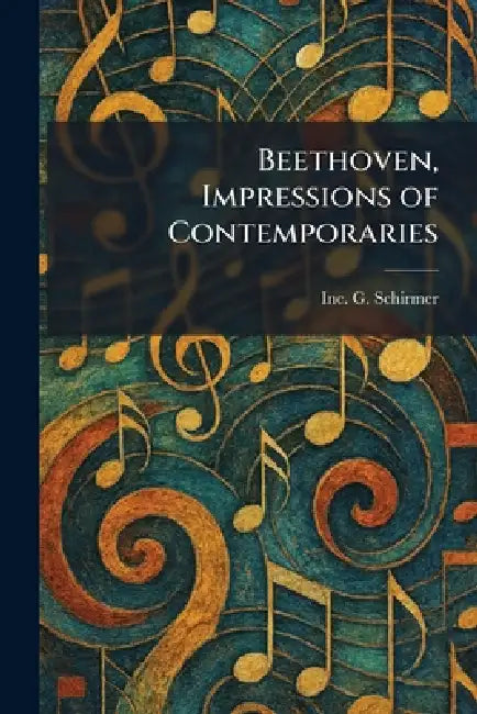 Beethoven, Impressions of Contemporaries by Inc G. Schirmer