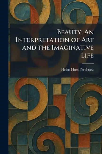 Beauty: An Interpretation of Art and the Imaginative Life by Helen Huss Parkhurst