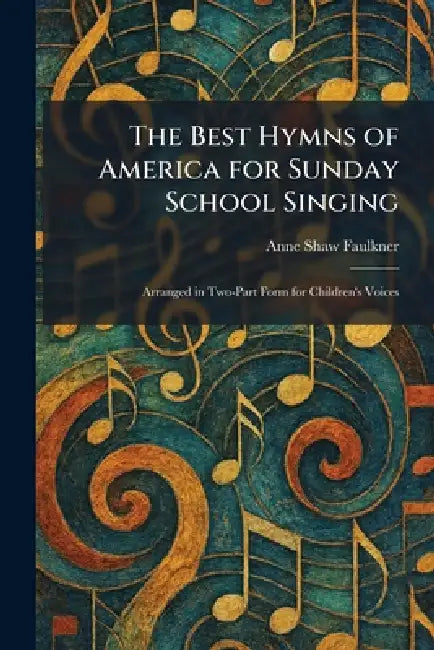 The Best Hymns of America for Sunday School Singing: Arranged in Two-Part Form for Children's Voices by Anne Shaw Faulkner