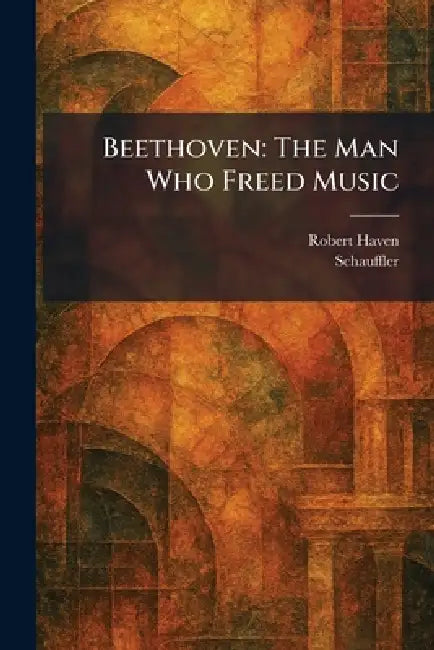 Beethoven: The Man Who Freed Music by Robert Haven, Schauffler