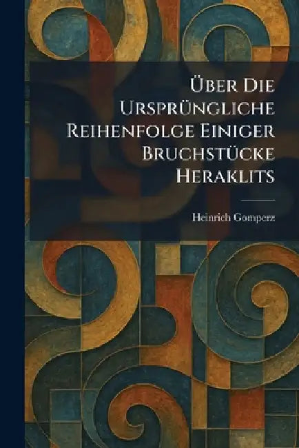 Ãber Die UrsprÃ1/4ngliche Reihenfolge Einiger BruchstÃ1/4cke Heraklits by Heinrich Gomperz