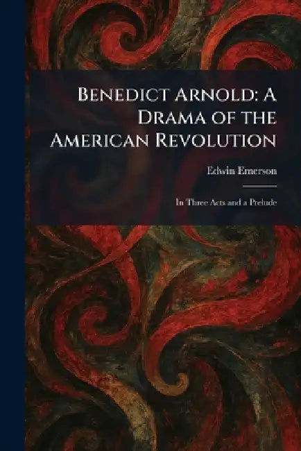 Benedict Arnold: A Drama of the American Revolution: In Three Acts and a Prelude by Edwin Emerson