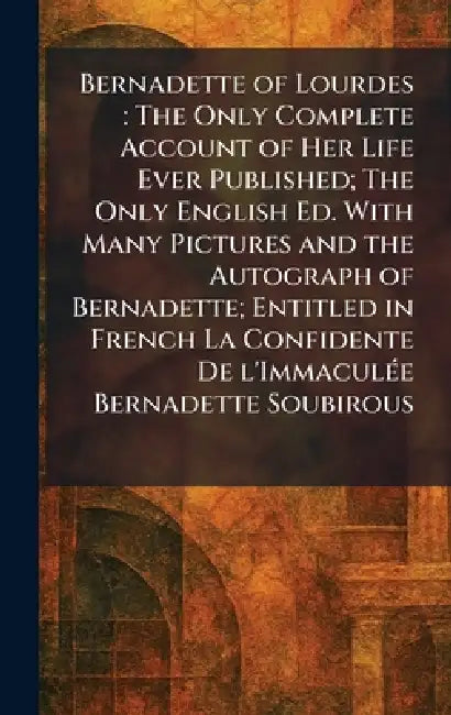 Bernadette of Lourdes: The Only Complete Account of Her Life Ever Published; The Only English Ed. With Many Pictures and the Autograph of Bernadette; by France St Gildard Nevers