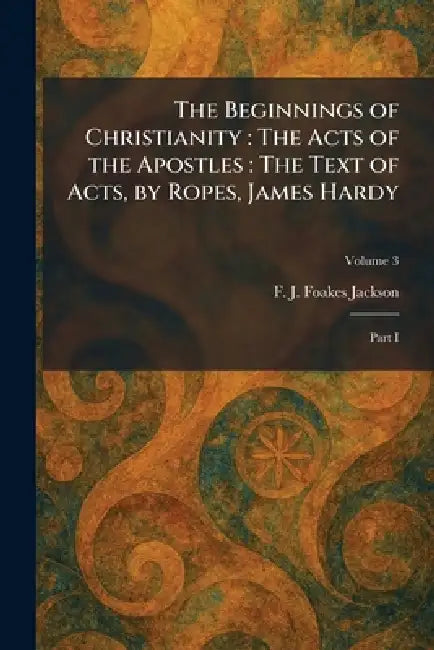The Beginnings of Christianity: The Acts of the Apostles: The Text of Acts, by Ropes, James Hardy: Part I by F. J. Foakes Jackson