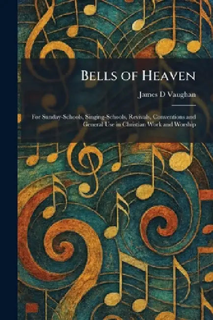 Bells of Heaven: For Sunday-Schools, Singing-Schools, Revivals, Conventions and General Use in Christian Work and Worship by James D. Vaughan