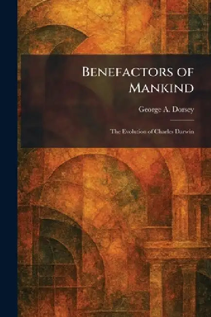 Benefactors of Mankind: The Evolution of Charles Darwin by George a. Dorsey