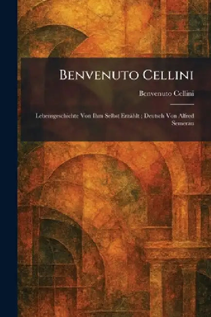 Benvenuto Cellini: Lebensgeschichte Von Ihm Selbst Erzählt; Deutsch Von Alfred Semerau by Benvenuto Cellini