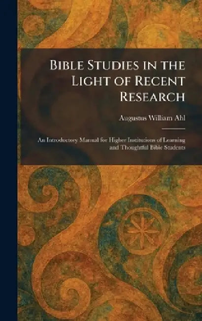 Bible Studies in the Light of Recent Research: An Introductory Manual for Higher Institutions of Learning and Thoughtful Bible Students by Augustus William Ahl