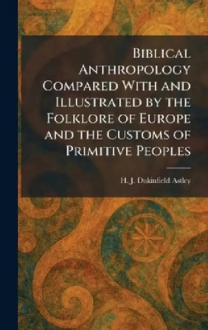 Biblical Anthropology Compared With and Illustrated by the Folklore of Europe and the Customs of Primitive Peoples by H. J. Dukinfield Astley