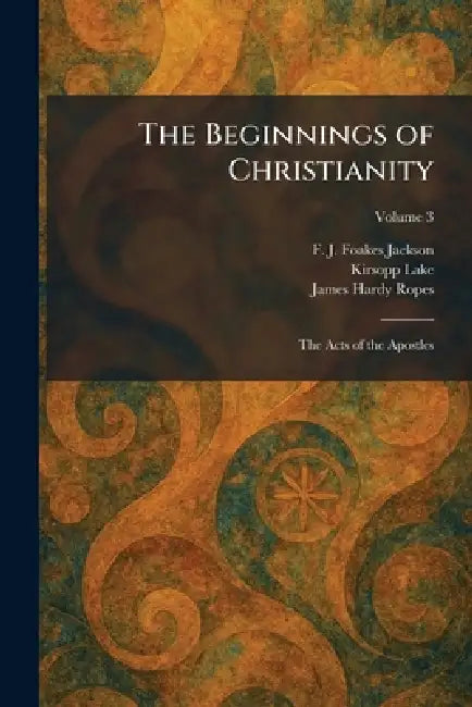The Beginnings of Christianity: The Acts of the Apostles by F. J. Foakes Jackson, Kirsopp Lake, James Hardy Ropes