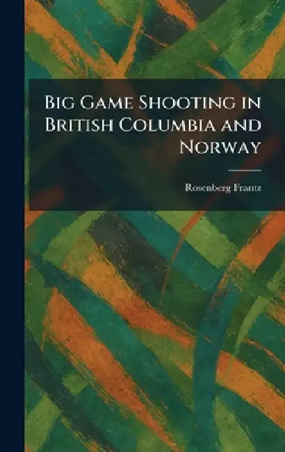 Big Game Shooting in British Columbia and Norway by Rosenberg Frantz