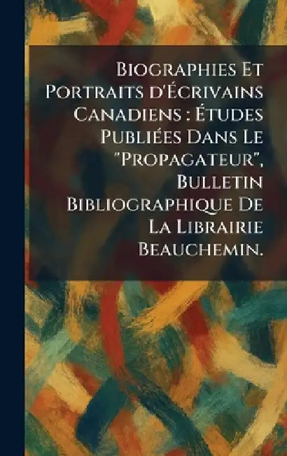 Biographies Et Portraits d'Ãcrivains Canadiens: Ãtudes PubliÃ(c)es Dans Le "Propagateur", Bulletin Bibliographique De La Librairie Beauche by Montre?al Beauchemin