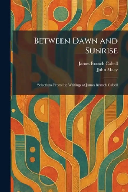 Between Dawn and Sunrise: Selections From the Writings of James Branch Cabell by James Branch Cabell, John Macy