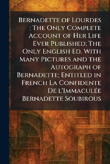 Bernadette of Lourdes: The Only Complete Account of Her Life Ever Published; The Only English Ed. With Many Pictures and the Autograph of Bernadette; by France St Gildard Nevers