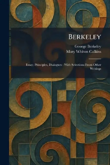 Berkeley: Essay, Principles, Dialogues: With Selections From Other Writings by George Berkeley, Mary Whiton Calkins