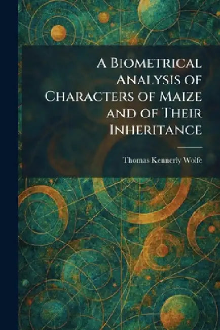 A Biometrical Analysis of Characters of Maize and of Their Inheritance by Thomas Kennerly Wolfe