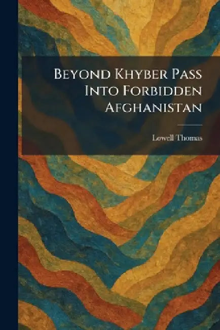 Beyond Khyber Pass Into Forbidden Afghanistan by Lowell Thomas
