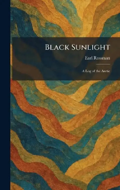 Black Sunlight: A Log of the Arctic by Earl Rossman