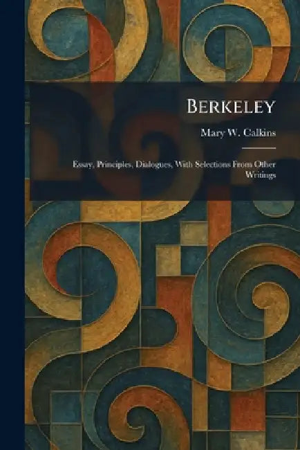 Berkeley: Essay, Principles, Dialogues, With Selections From Other Writings by Mary W. Calkins