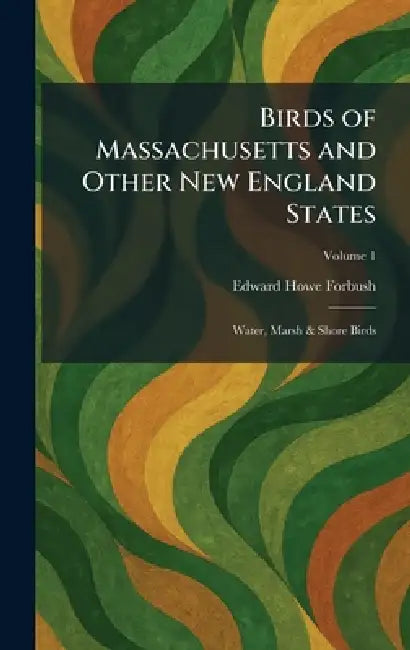 Birds of Massachusetts and Other New England States: Water, Marsh & Shore Birds by Edward Howe Forbush