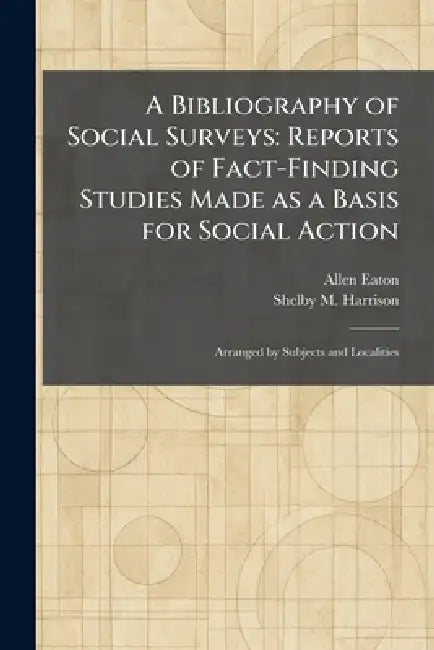 A Bibliography of Social Surveys: Reports of Fact-Finding Studies Made as a Basis for Social Action: Arranged by Subjects and Localities by Allen Eaton, Shelby M. Harrison