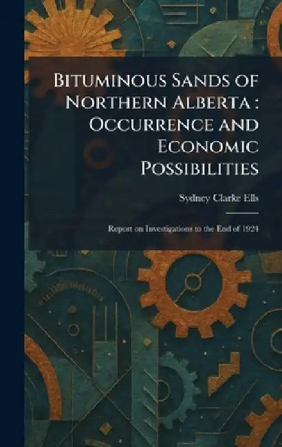 Bituminous Sands of Northern Alberta: Occurrence and Economic Possibilities: Report on Investigations to the End of 1924 by Sydney Clarke Ells