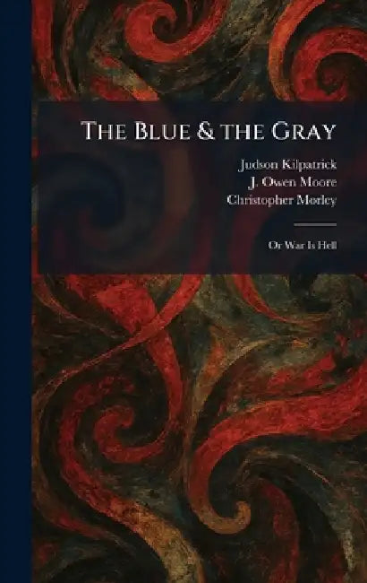 The Blue & the Gray: Or War Is Hell by Judson Kilpatrick, J. Owen Moore, Christopher Morley