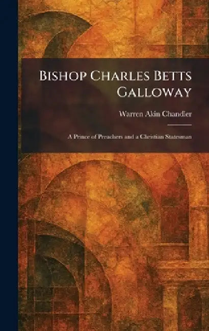 Bishop Charles Betts Galloway: A Prince of Preachers and a Christian Statesman by Warren Akin Chandler