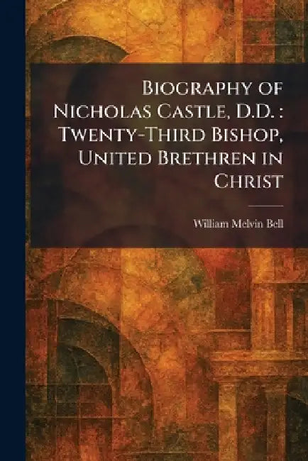 Biography of Nicholas Castle, D.D.: Twenty-Third Bishop, United Brethren in Christ by William Melvin Bell