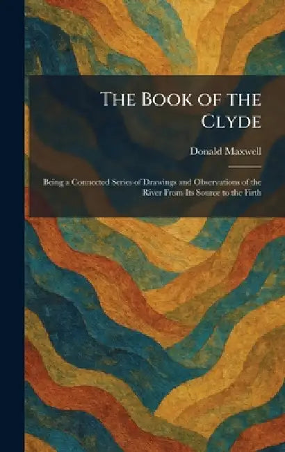 The Book of the Clyde: Being a Connected Series of Drawings and Observations of the River From Its Source to the Firth by Donald Maxwell